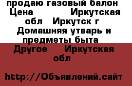 продаю газовый балон › Цена ­ 1 300 - Иркутская обл., Иркутск г. Домашняя утварь и предметы быта » Другое   . Иркутская обл.